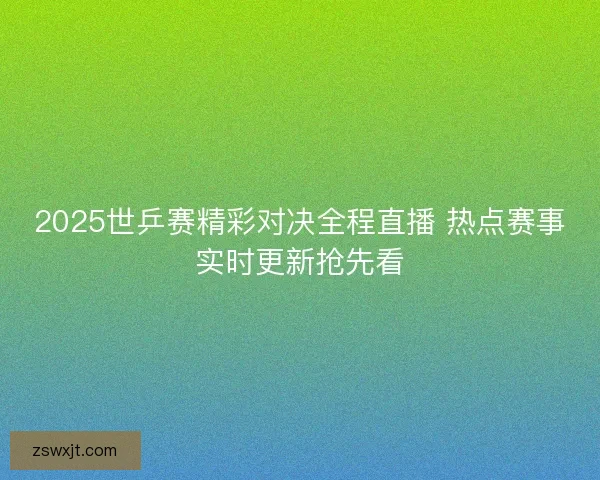 2025世乒赛精彩对决全程直播 热点赛事实时更新抢先看