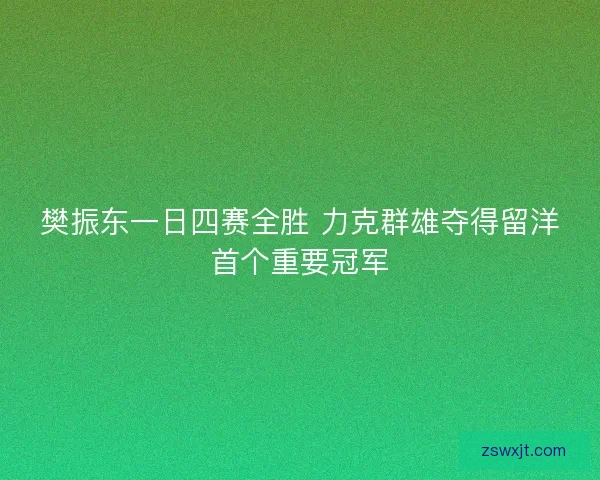 樊振东一日四赛全胜 力克群雄夺得留洋首个重要冠军