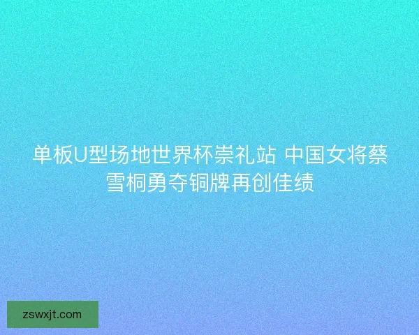 单板U型场地世界杯崇礼站 中国女将蔡雪桐勇夺铜牌再创佳绩