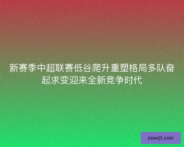 新赛季中超联赛低谷爬升重塑格局多队奋起求变迎来全新竞争时代
