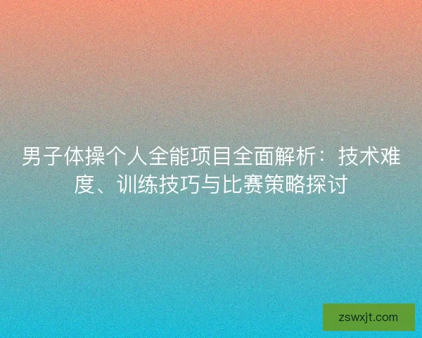 男子体操个人全能项目全面解析：技术难度、训练技巧与比赛策略探讨