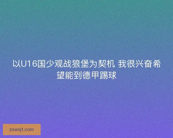 以U16国少观战狼堡为契机 我很兴奋希望能到德甲踢球
