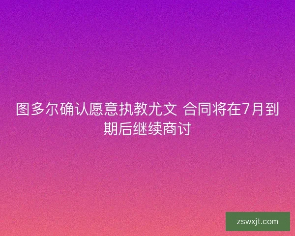 图多尔确认愿意执教尤文 合同将在7月到期后继续商讨