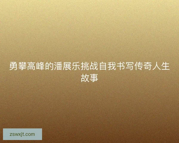 勇攀高峰的潘展乐挑战自我书写传奇人生故事