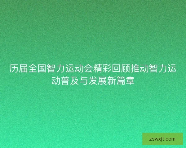 历届全国智力运动会精彩回顾推动智力运动普及与发展新篇章