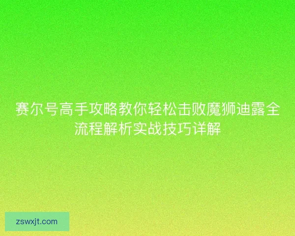 赛尔号高手攻略教你轻松击败魔狮迪露全流程解析实战技巧详解