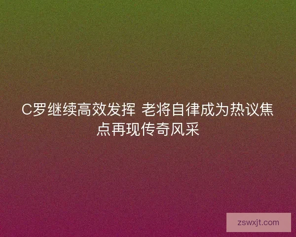 C罗继续高效发挥 老将自律成为热议焦点再现传奇风采